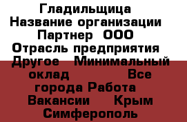 Гладильщица › Название организации ­ Партнер, ООО › Отрасль предприятия ­ Другое › Минимальный оклад ­ 20 000 - Все города Работа » Вакансии   . Крым,Симферополь